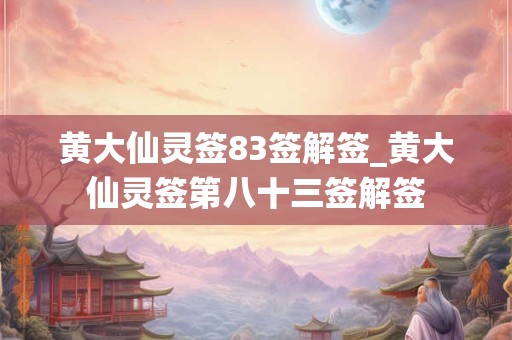 黄大仙灵签83签解签_黄大仙灵签第八十三签解签