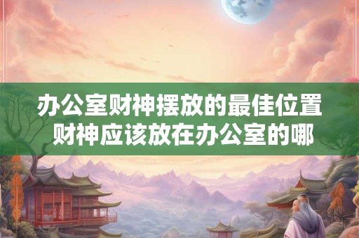 办公室财神摆放的最佳位置 财神应该放在办公室的哪个位置最好