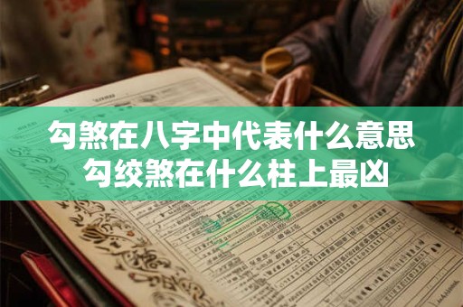 勾煞在八字中代表什么意思 勾绞煞在什么柱上最凶