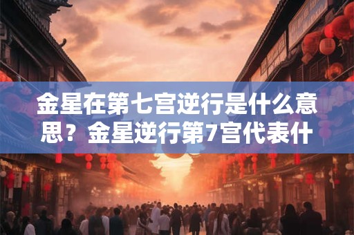金星在第七宫逆行是什么意思？金星逆行第7宫代表什么？