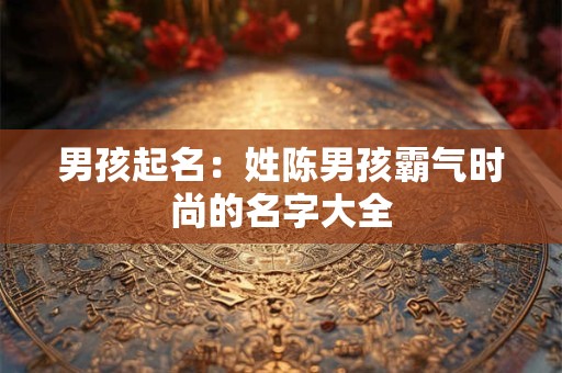 男孩起名：姓陈男孩霸气时尚的名字大全