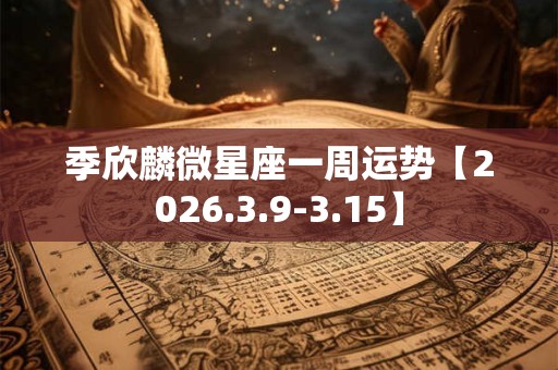 季欣麟微星座一周运势【2026.3.9-3.15】