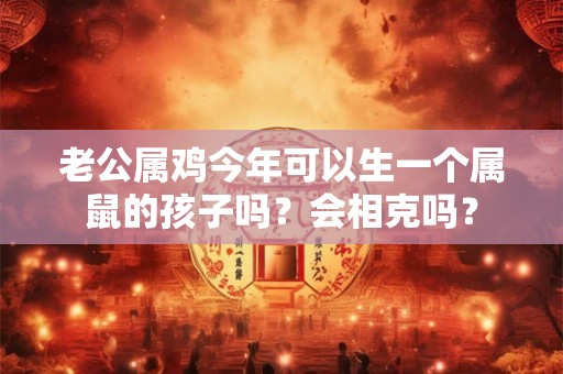 老公属鸡今年可以生一个属鼠的孩子吗？会相克吗？