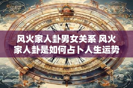 风火家人卦男女关系 风火家人卦是如何占卜人生运势的