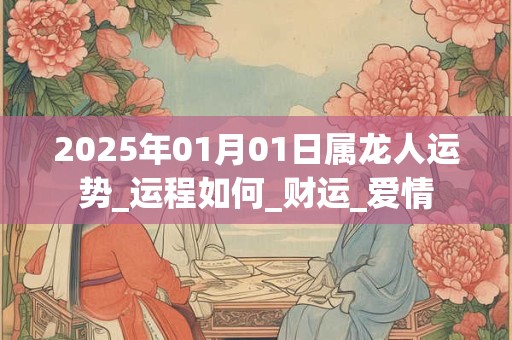 2025年01月01日属龙人运势_运程如何_财运_爱情