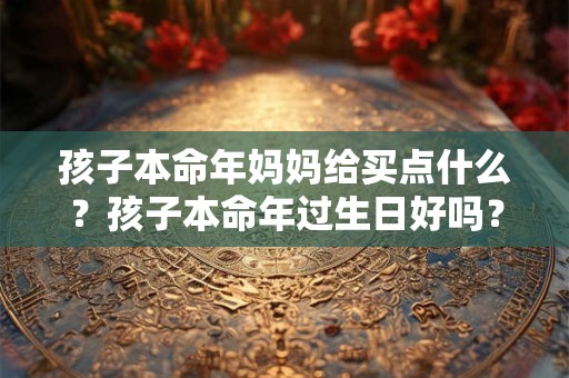 孩子本命年妈妈给买点什么？孩子本命年过生日好吗？