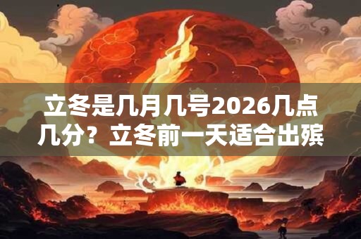 立冬是几月几号2026几点几分？立冬前一天适合出殡？
