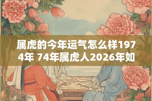 属虎的今年运气怎么样1974年 74年属虎人2026年如何转运