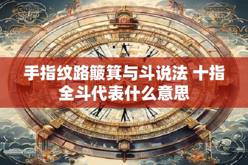 手指纹路簸箕与斗说法 十指全斗代表什么意思