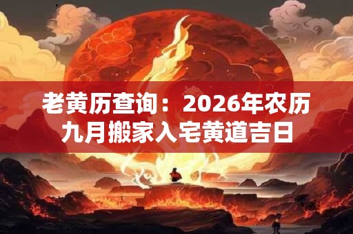 老黄历查询：2026年农历九月搬家入宅黄道吉日