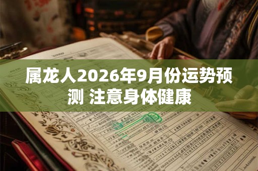 属龙人2026年9月份运势预测 注意身体健康
