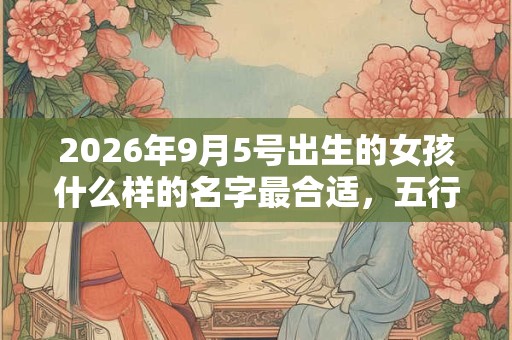 2026年9月5号出生的女孩什么样的名字最合适，五行属什么