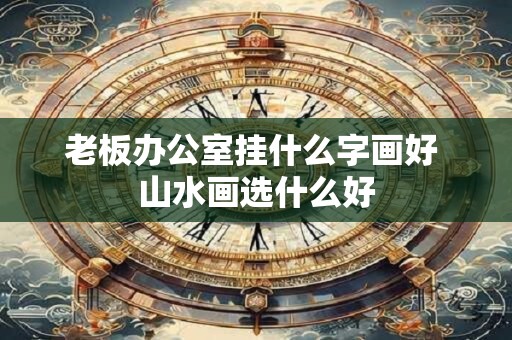 老板办公室挂什么字画好 山水画选什么好