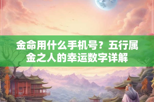 金命用什么手机号？五行属金之人的幸运数字详解