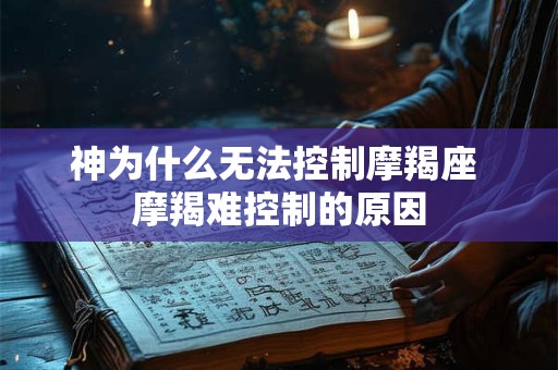 神为什么无法控制摩羯座 摩羯难控制的原因