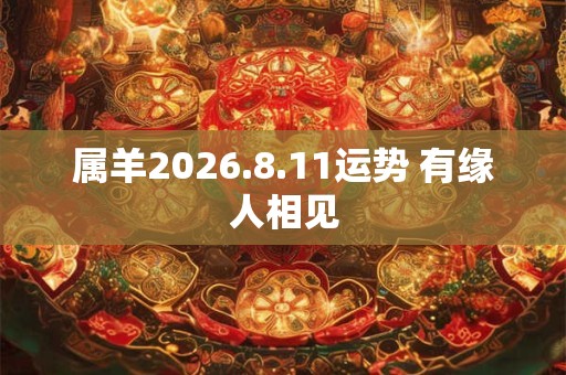 属羊2026.8.11运势 有缘人相见