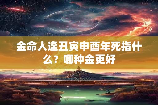 金命人逢丑寅申酉年死指什么？哪种金更好
