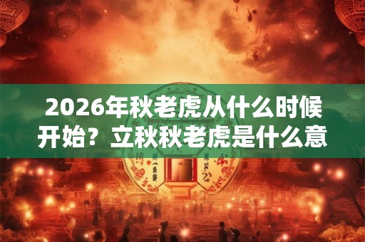 2026年秋老虎从什么时候开始？立秋秋老虎是什么意思？