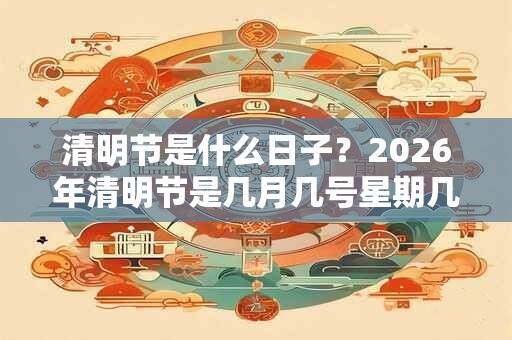清明节是什么日子？2026年清明节是几月几号星期几？