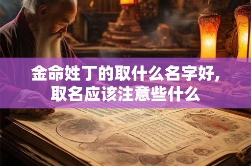 金命姓丁的取什么名字好,取名应该注意些什么