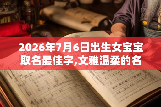 2026年7月6日出生女宝宝取名最佳字,文雅温柔的名字