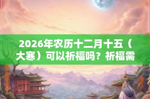 2026年农历十二月十五（大寒）可以祈福吗？祈福需要注意什么？