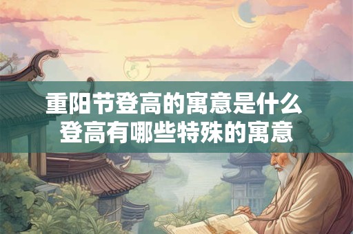 重阳节登高的寓意是什么 登高有哪些特殊的寓意