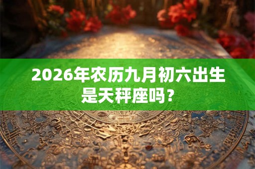 2026年农历九月初六出生是天秤座吗？