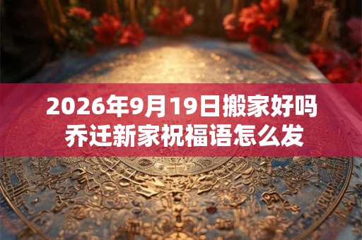 2026年9月19日搬家好吗 乔迁新家祝福语怎么发