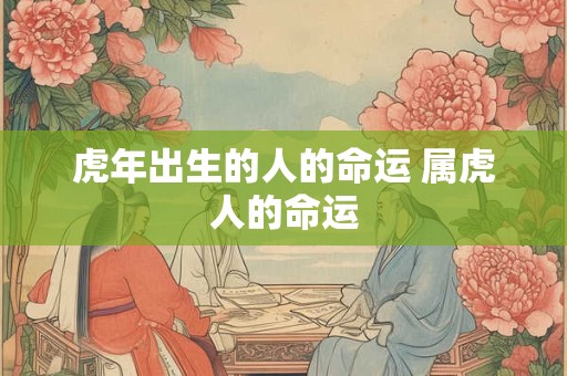 虎年出生的人的命运 属虎人的命运