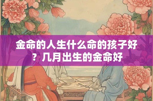 金命的人生什么命的孩子好？几月出生的金命好