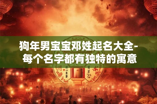 狗年男宝宝邓姓起名大全- 每个名字都有独特的寓意和韵味！
