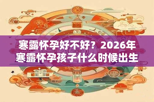 寒露怀孕好不好？2026年寒露怀孕孩子什么时候出生？