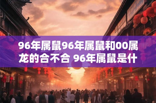 96年属鼠96年属鼠和00属龙的合不合 96年属鼠是什么命 96年属鼠96年属鼠和00属龙的合不合 96年属鼠是什么命