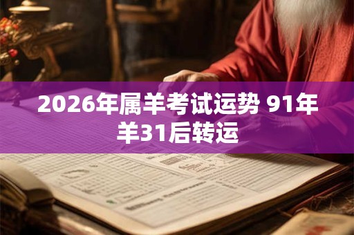 2026年属羊考试运势 91年羊31后转运