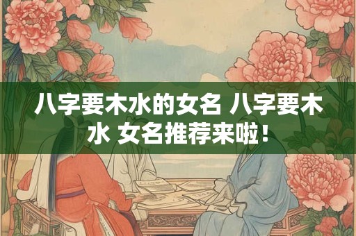八字要木水的女名 八字要木水 女名推荐来啦！