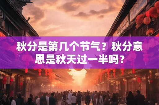 秋分是第几个节气？秋分意思是秋天过一半吗？