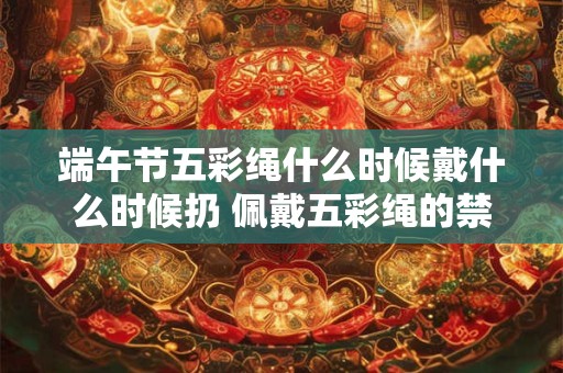 端午节五彩绳什么时候戴什么时候扔 佩戴五彩绳的禁忌