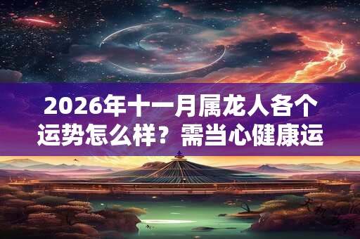 2026年十一月属龙人各个运势怎么样？需当心健康运势