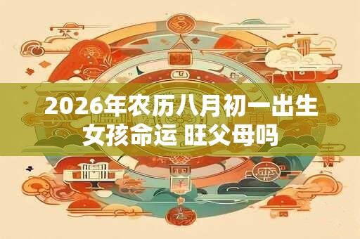 2026年农历八月初一出生女孩命运 旺父母吗