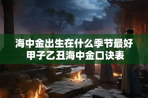 海中金出生在什么季节最好 甲子乙丑海中金口诀表