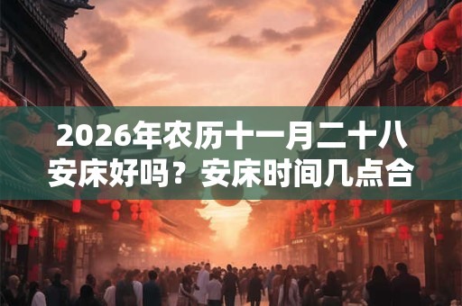 2026年农历十一月二十八安床好吗？安床时间几点合适？