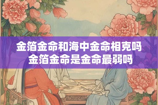 金箔金命和海中金命相克吗 金箔金命是金命最弱吗