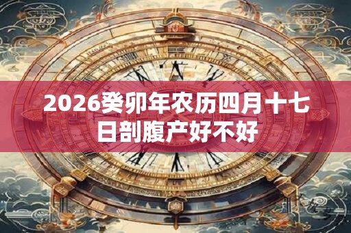 2026癸卯年农历四月十七日剖腹产好不好