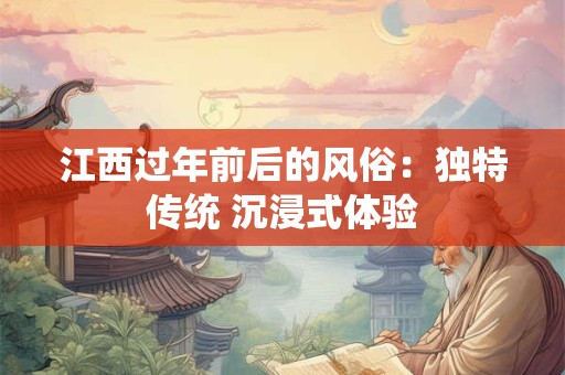 江西过年前后的风俗：独特传统 沉浸式体验