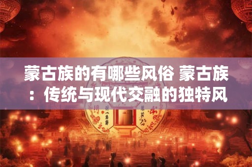 蒙古族的有哪些风俗 蒙古族：传统与现代交融的独特风俗