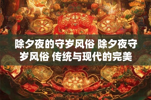 除夕夜的守岁风俗 除夕夜守岁风俗 传统与现代的完美融合