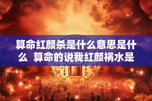 算命红颜杀是什么意思是什么  算命的说我红颜祸水是什么意思