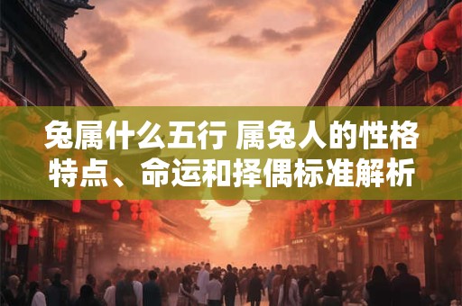 兔属什么五行 属兔人的性格特点、命运和择偶标准解析