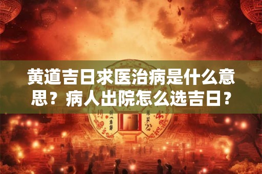 黄道吉日求医治病是什么意思？病人出院怎么选吉日？
